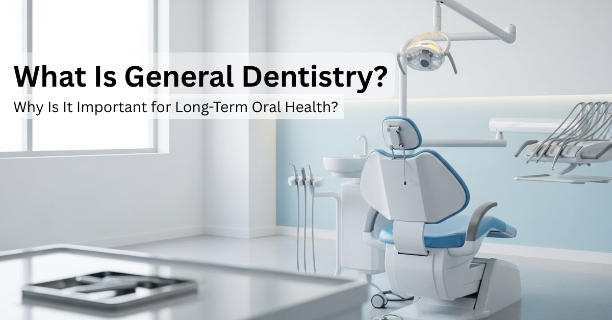 What Is General Dentistry and Why Is It Important for Long-Term Oral Health?